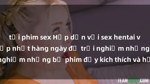 tải phim sex Hấp dẫn với sex hentai vietsub mới nhất, cập nhật hàng ngày để trải nghiệm những bộ phim đầy kích thích và hấp dẫn.