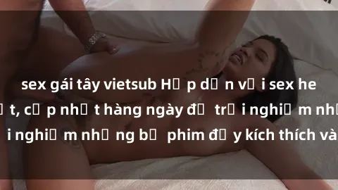 sex gái tây vietsub Hấp dẫn với sex hentai vietsub mới nhất, cập nhật hàng ngày để trải nghiệm những bộ phim đầy kích thích và hấp dẫn.