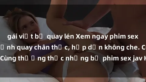 gái việt bị quay lén Xem ngay phim sex jav HD với những cảnh quay chân thực, hấp dẫn không che. Cùng thưởng thức những bộ phim sex jav HD hot nhất hiện nay!