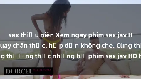 sex thiếu niên Xem ngay phim sex jav HD với những cảnh quay chân thực, hấp dẫn không che. Cùng thưởng thức những bộ phim sex jav HD hot nhất hiện nay!
