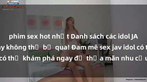 phim sex hot nhất Danh sách các idol JAV hot nhất hiện nay không thể bỏ qua! Đam mê sex jav idol có thể khám phá ngay để thỏa mãn nhu cầu giải trí của mình!
